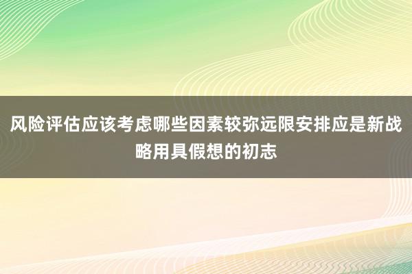 风险评估应该考虑哪些因素较弥远限安排应是新战略用具假想的初志