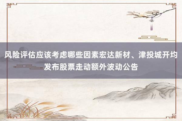 风险评估应该考虑哪些因素宏达新材、津投城开均发布股票走动额外波动公告