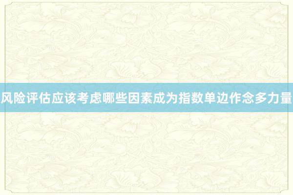 风险评估应该考虑哪些因素成为指数单边作念多力量