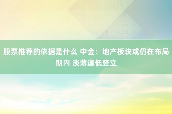 股票推荐的依据是什么 中金：地产板块或仍在布局期内 淡薄逢低竖立