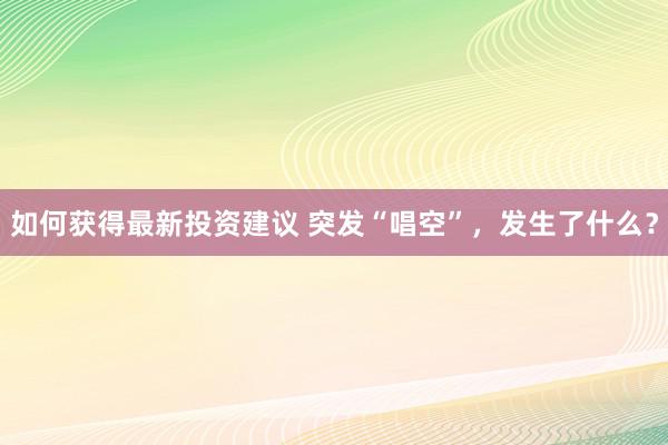 如何获得最新投资建议 突发“唱空”，发生了什么？