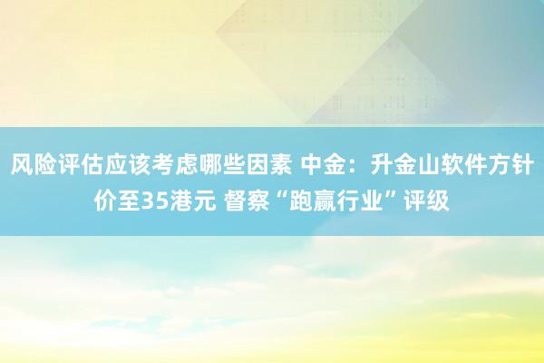 风险评估应该考虑哪些因素 中金：升金山软件方针价至35港元 督察“跑赢行业”评级