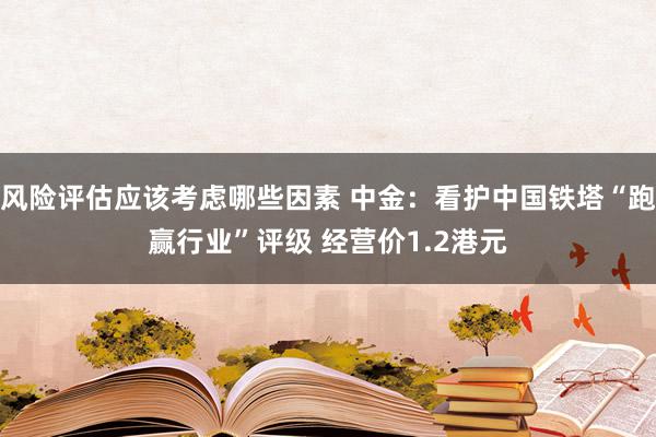 风险评估应该考虑哪些因素 中金：看护中国铁塔“跑赢行业”评级 经营价1.2港元