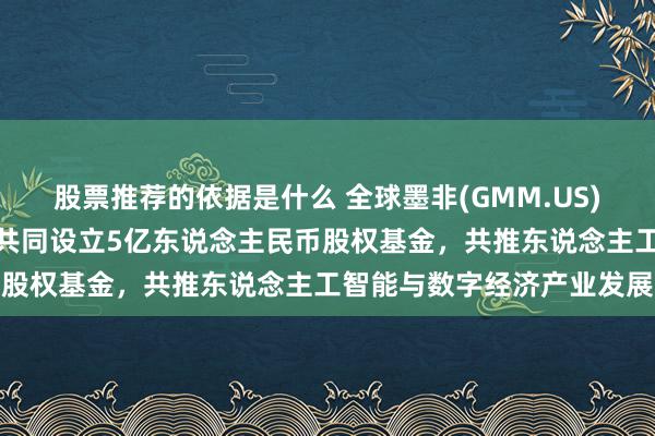 股票推荐的依据是什么 全球墨非(GMM.US)联袂扬子文旅、恒运成本共同设立5亿东说念主民币股权基金，共推东说念主工智能与数字经济产业发展