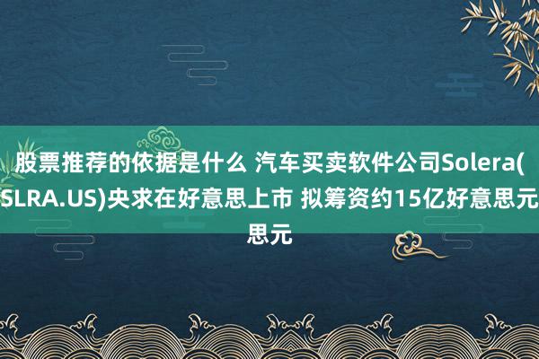 股票推荐的依据是什么 汽车买卖软件公司Solera(SLRA.US)央求在好意思上市 拟筹资约15亿好意思元