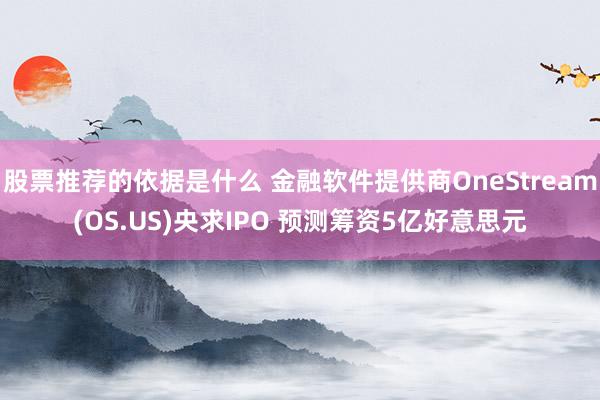 股票推荐的依据是什么 金融软件提供商OneStream(OS.US)央求IPO 预测筹资5亿好意思元