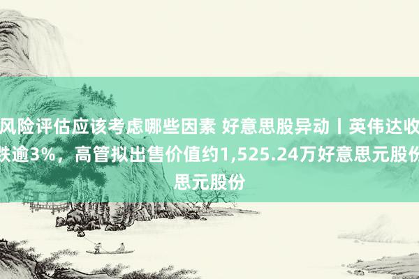 风险评估应该考虑哪些因素 好意思股异动丨英伟达收跌逾3%，高管拟出售价值约1,525.24万好意思元股份