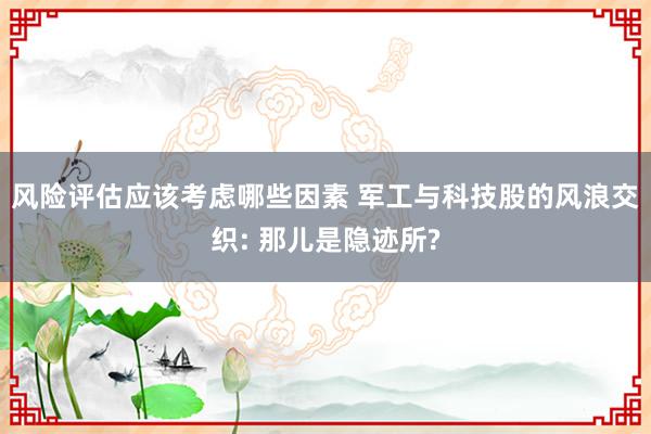 风险评估应该考虑哪些因素 军工与科技股的风浪交织: 那儿是隐迹所?