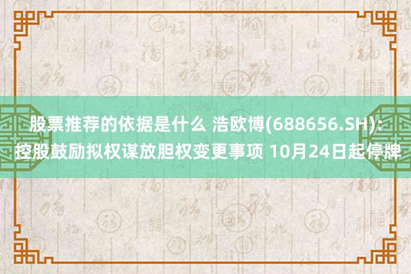 股票推荐的依据是什么 浩欧博(688656.SH): 控股鼓励拟权谋放胆权变更事项 10月24日起停牌