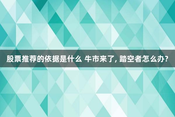 股票推荐的依据是什么 牛市来了, 踏空者怎么办?