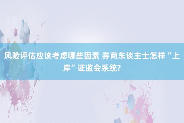 风险评估应该考虑哪些因素 券商东谈主士怎样“上岸”证监会系统?