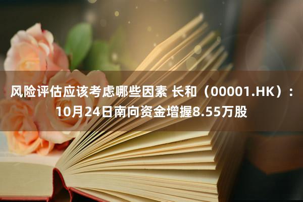 风险评估应该考虑哪些因素 长和（00001.HK）：10月24日南向资金增握8.55万股