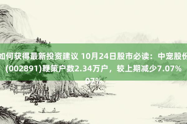 如何获得最新投资建议 10月24日股市必读：中宠股份(002891)鞭策户数2.34万户，较上期减少7.07%