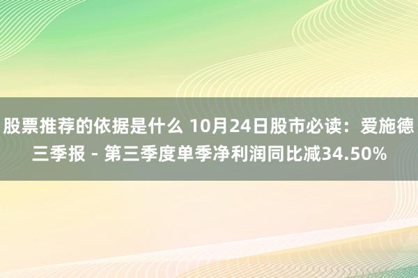 股票推荐的依据是什么 10月24日股市必读：爱施德三季报 - 第三季度单季净利润同比减34.50%