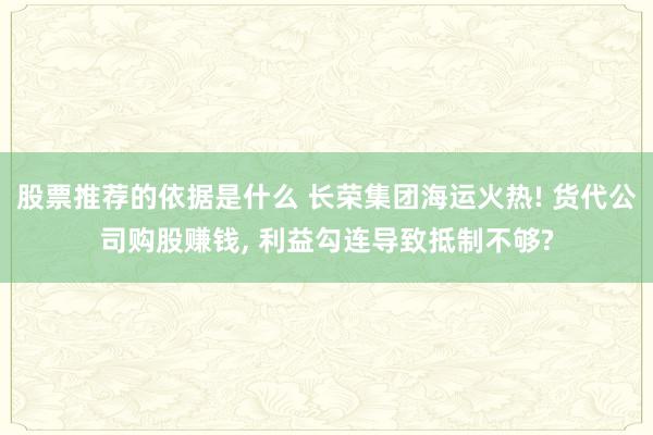 股票推荐的依据是什么 长荣集团海运火热! 货代公司购股赚钱, 利益勾连导致抵制不够?