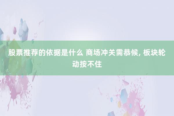 股票推荐的依据是什么 商场冲关需恭候, 板块轮动按不住