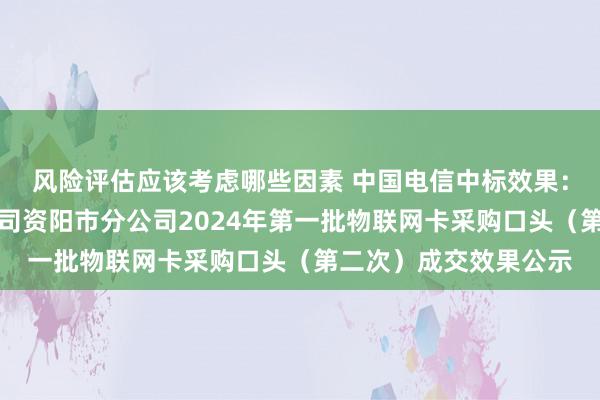 风险评估应该考虑哪些因素 中国电信中标效果：中国铁塔股份有限公司资阳市分公司2024年第一批物联网卡采购口头（第二次）成交效果公示