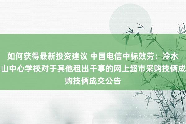 如何获得最新投资建议 中国电信中标效劳：冷水江市铎山中心学校对于其他租出干事的网上超市采购技俩成交公告