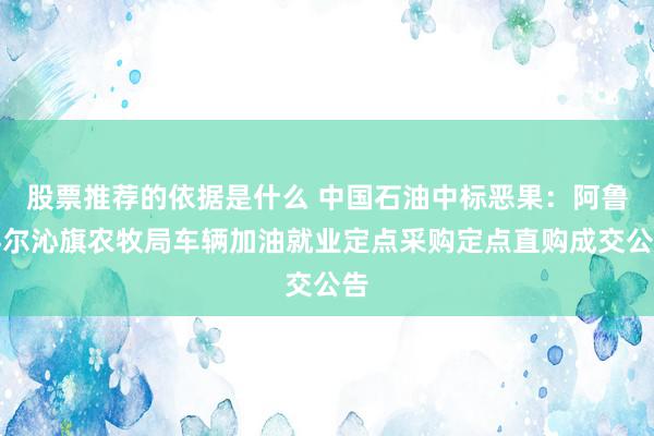 股票推荐的依据是什么 中国石油中标恶果：阿鲁科尔沁旗农牧局车辆加油就业定点采购定点直购成交公告