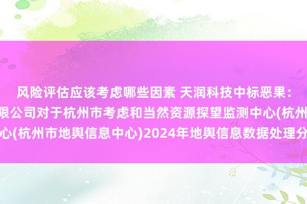 风险评估应该考虑哪些因素 天润科技中标恶果：浙江天弘招标代理有限公司对于杭州市考虑和当然资源探望监测中心(杭州市地舆信息中心)2024年地舆信息数据处理分析中标恶果公告