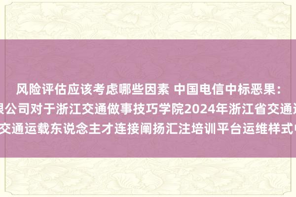 风险评估应该考虑哪些因素 中国电信中标恶果：杭州博实招标代理有限公司对于浙江交通做事技巧学院2024年浙江省交通运载东说念主才连接阐扬汇注培训平台运维样式中标(成交)恶果公告