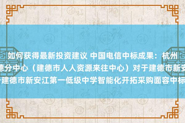 如何获得最新投资建议 中国电信中标成果：杭州市人人资源来往中心建德分中心（建德市人人资源来往中心）对于建德市新安江第一低级中学智能化开拓采购面容中标(成交)成果公告