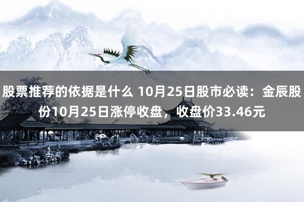 股票推荐的依据是什么 10月25日股市必读：金辰股份10月25日涨停收盘，收盘价33.46元