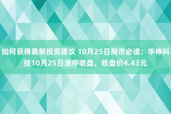 如何获得最新投资建议 10月25日股市必读：华神科技10月25日涨停收盘，收盘价4.43元