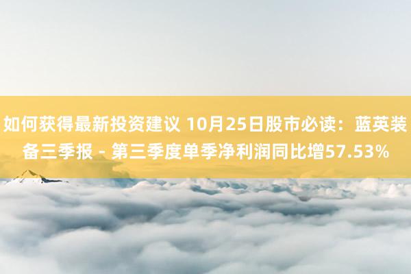 如何获得最新投资建议 10月25日股市必读：蓝英装备三季报 - 第三季度单季净利润同比增57.53%