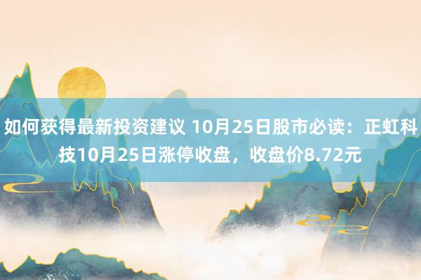 如何获得最新投资建议 10月25日股市必读：正虹科技10月25日涨停收盘，收盘价8.72元