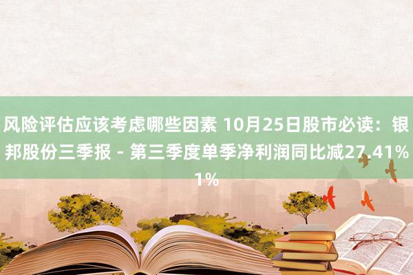 风险评估应该考虑哪些因素 10月25日股市必读：银邦股份三季报 - 第三季度单季净利润同比减27.41%