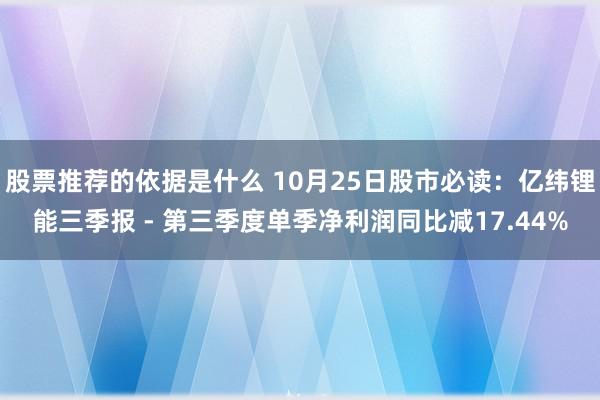 股票推荐的依据是什么 10月25日股市必读：亿纬锂能三季报 - 第三季度单季净利润同比减17.44%