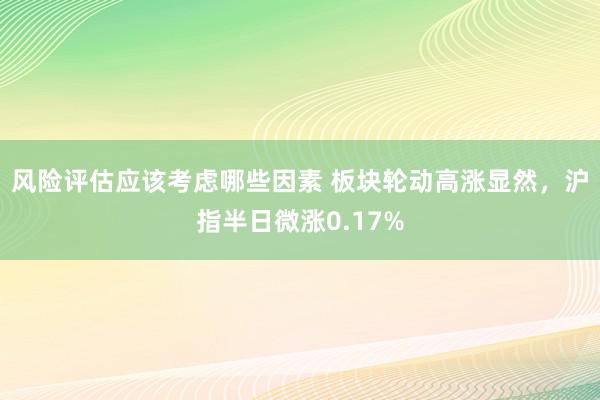 风险评估应该考虑哪些因素 板块轮动高涨显然，沪指半日微涨0.17%