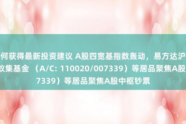 如何获得最新投资建议 A股四宽基指数轰动，易方达沪深300ETF蚁集基金 （A/C: 110020/007339）等居品聚焦A股中枢钞票