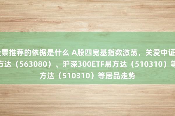 股票推荐的依据是什么 A股四宽基指数激荡，关爱中证A50ETF易方达（563080）、沪深300ETF易方达（510310）等居品走势