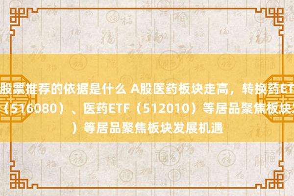 股票推荐的依据是什么 A股医药板块走高，转换药ETF易方达（516080）、医药ETF（512010）等居品聚焦板块发展机遇