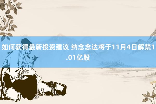 如何获得最新投资建议 纳念念达将于11月4日解禁1.01亿股