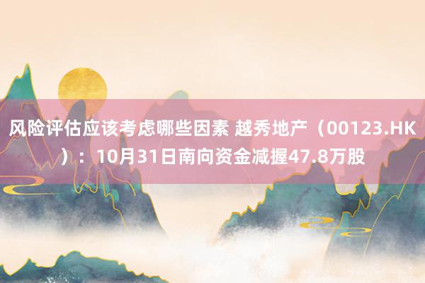 风险评估应该考虑哪些因素 越秀地产（00123.HK）：10月31日南向资金减握47.8万股