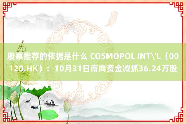 股票推荐的依据是什么 COSMOPOL INT'L（00120.HK）：10月31日南向资金减抓36.24万股