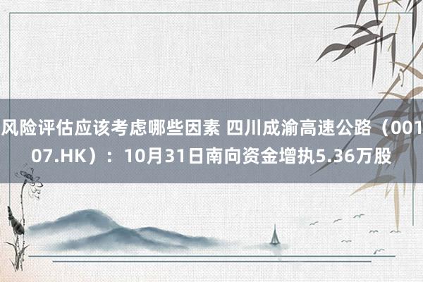 风险评估应该考虑哪些因素 四川成渝高速公路（00107.HK）：10月31日南向资金增执5.36万股