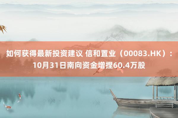 如何获得最新投资建议 信和置业（00083.HK）：10月31日南向资金增捏60.4万股