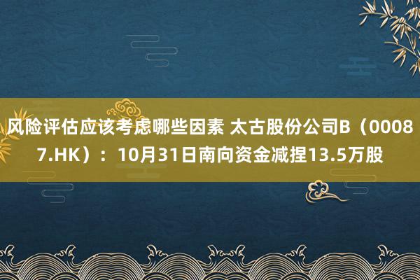 风险评估应该考虑哪些因素 太古股份公司B（00087.HK）：10月31日南向资金减捏13.5万股