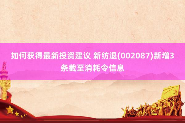 如何获得最新投资建议 新纺退(002087)新增3条截至消耗令信息