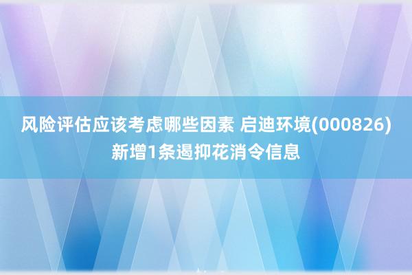 风险评估应该考虑哪些因素 启迪环境(000826)新增1条遏抑花消令信息