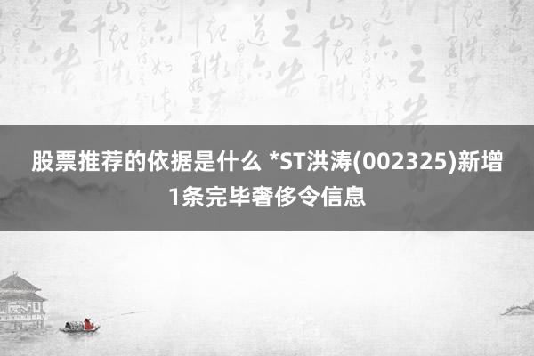 股票推荐的依据是什么 *ST洪涛(002325)新增1条完毕奢侈令信息