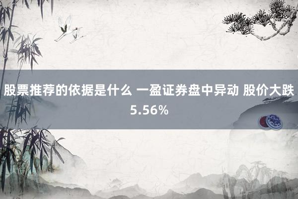 股票推荐的依据是什么 一盈证券盘中异动 股价大跌5.56%