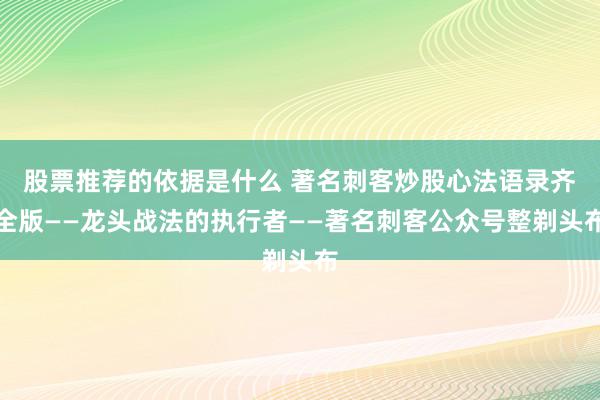 股票推荐的依据是什么 著名刺客炒股心法语录齐全版——龙头战法的执行者——著名刺客公众号整剃头布