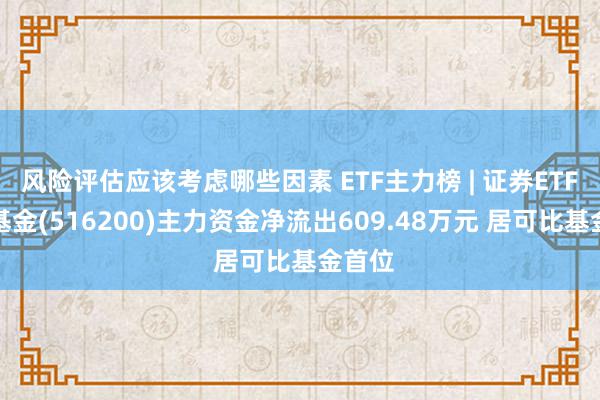 风险评估应该考虑哪些因素 ETF主力榜 | 证券ETF指数基金(516200)主力资金净流出609.48万元 居可比基金首位