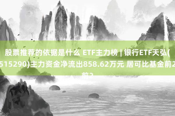 股票推荐的依据是什么 ETF主力榜 | 银行ETF天弘(515290)主力资金净流出858.62万元 居可比基金前2