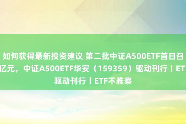 如何获得最新投资建议 第二批中证A500ETF首日召募近50亿元，中证A500ETF华安（159359）驱动刊行丨ETF不雅察